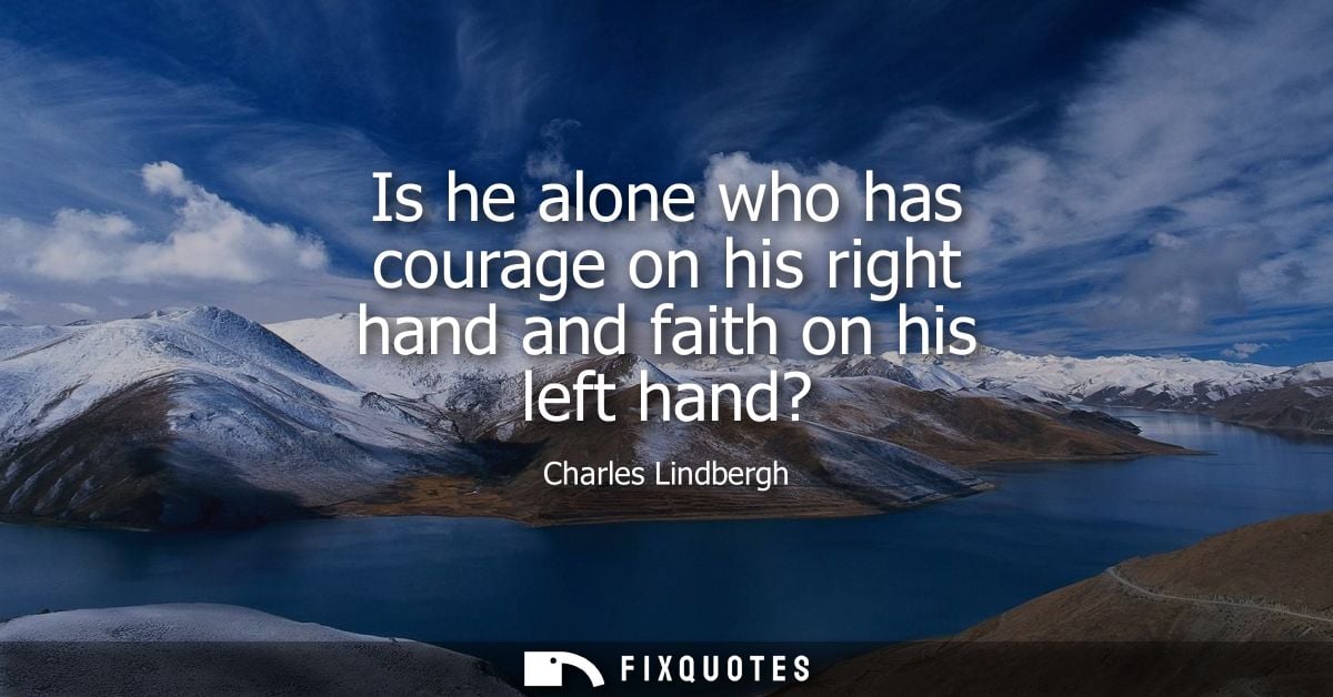 Is he alone who has courage on his right hand and faith on his left hand?