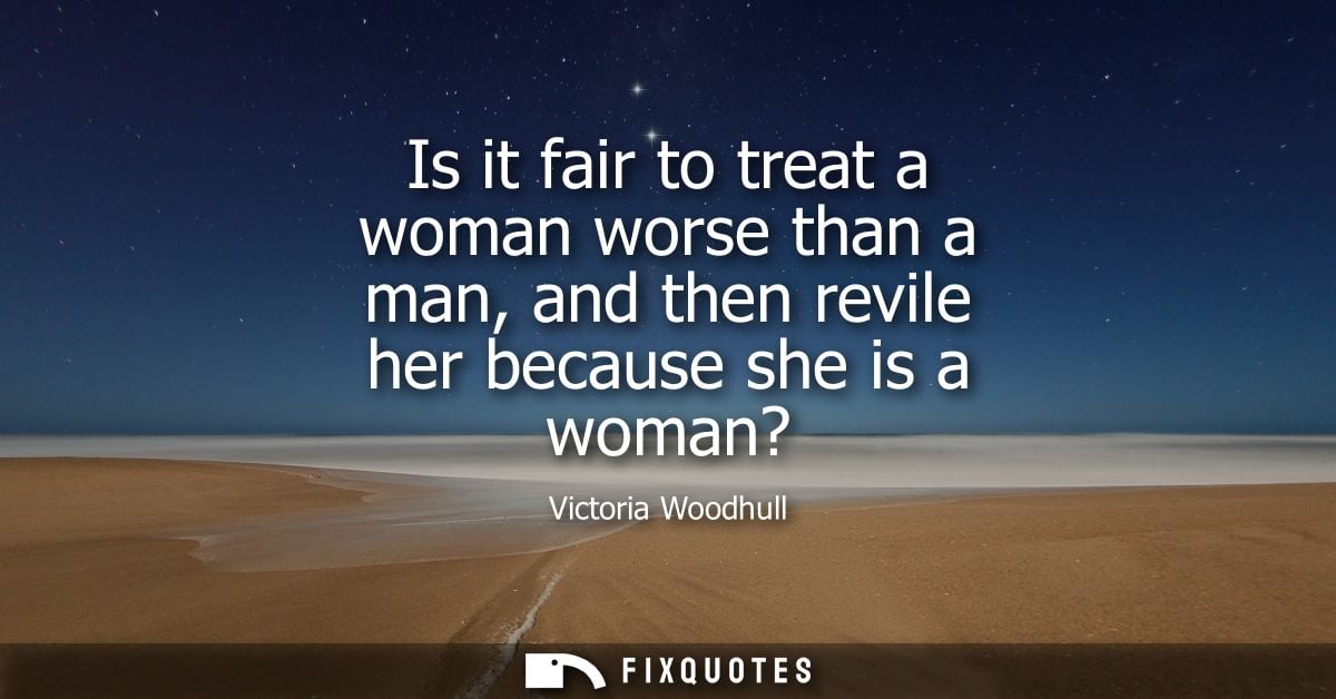 Is it fair to treat a woman worse than a man, and then revile her because she is a woman?