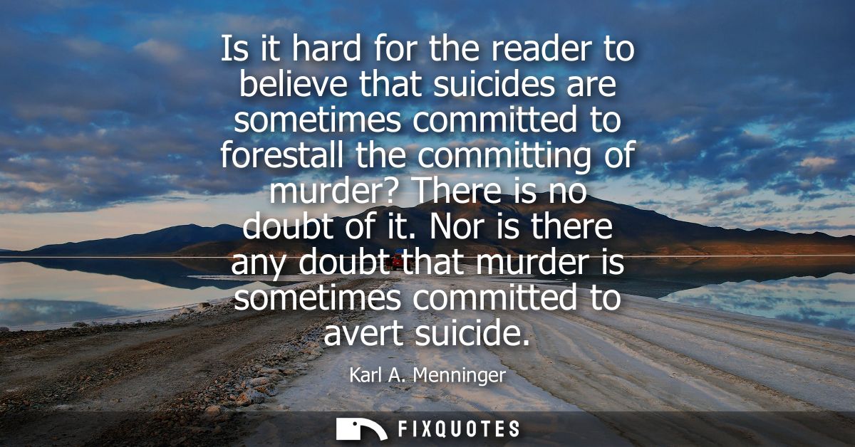 Is it hard for the reader to believe that suicides are sometimes committed to forestall the committing of murder? There 