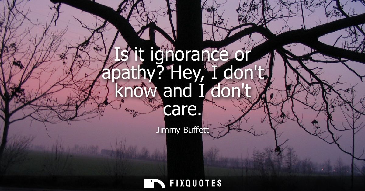 Is it ignorance or apathy? Hey, I dont know and I dont care