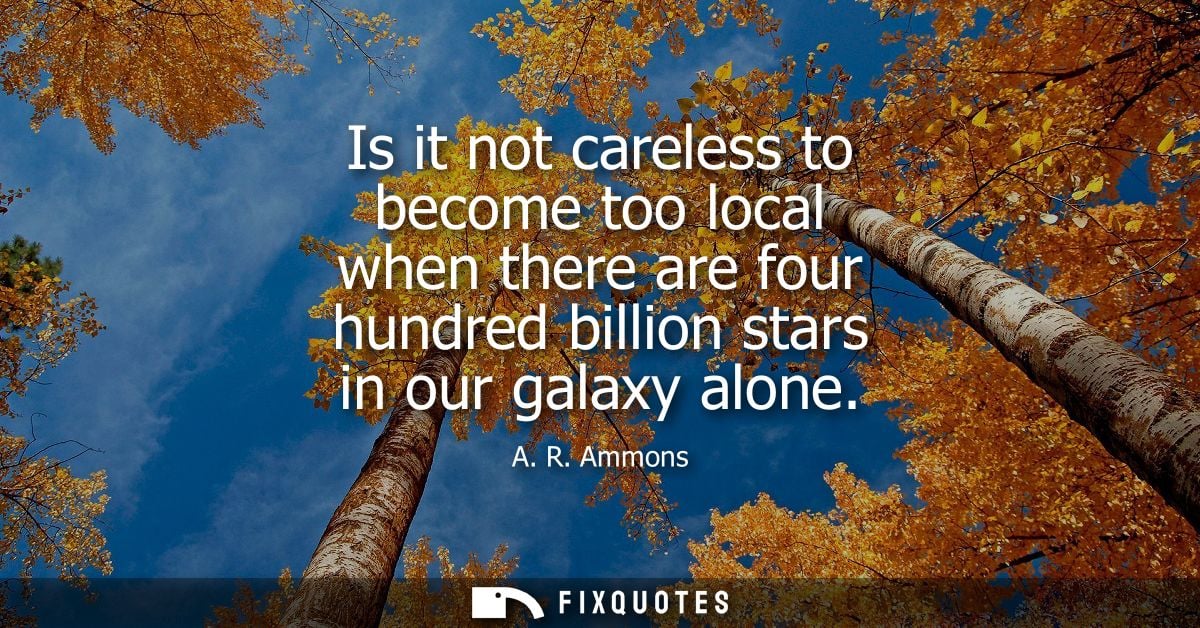 Is it not careless to become too local when there are four hundred billion stars in our galaxy alone
