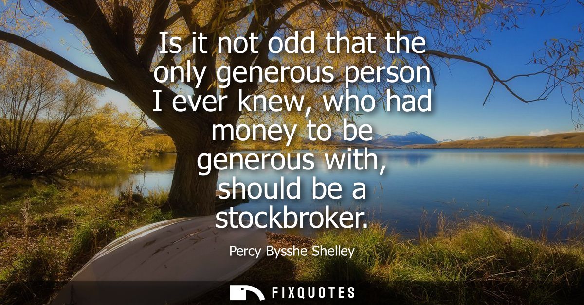 Is it not odd that the only generous person I ever knew, who had money to be generous with, should be a stockbroker
