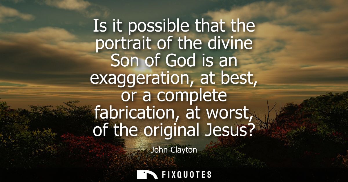 Is it possible that the portrait of the divine Son of God is an exaggeration, at best, or a complete fabrication, at wor