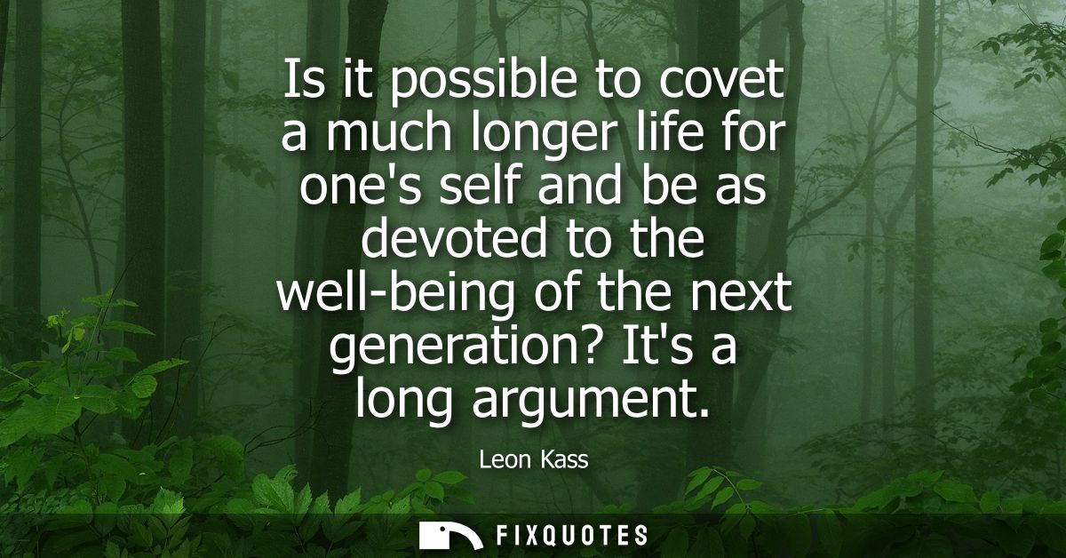 Is it possible to covet a much longer life for ones self and be as devoted to the well-being of the next generation? Its