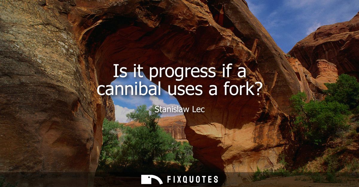 Is it progress if a cannibal uses a fork?