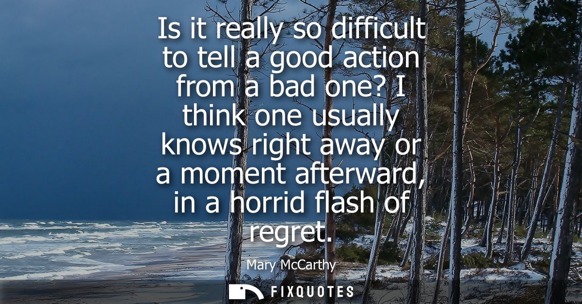 Is it really so difficult to tell a good action from a bad one? I think one usually knows right away or a moment afterwa