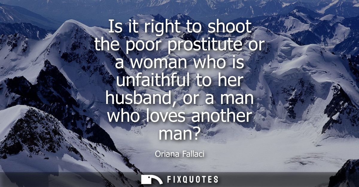 Is it right to shoot the poor prostitute or a woman who is unfaithful to her husband, or a man who loves another man?