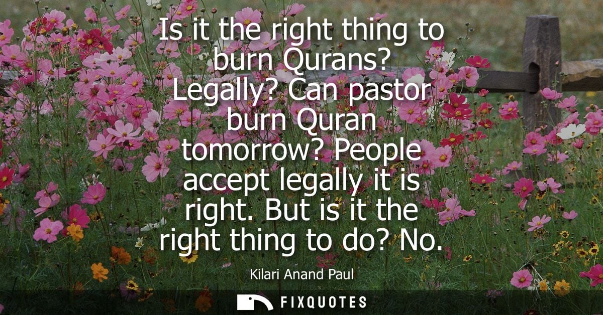 Is it the right thing to burn Qurans? Legally? Can pastor burn Quran tomorrow? People accept legally it is right. But is