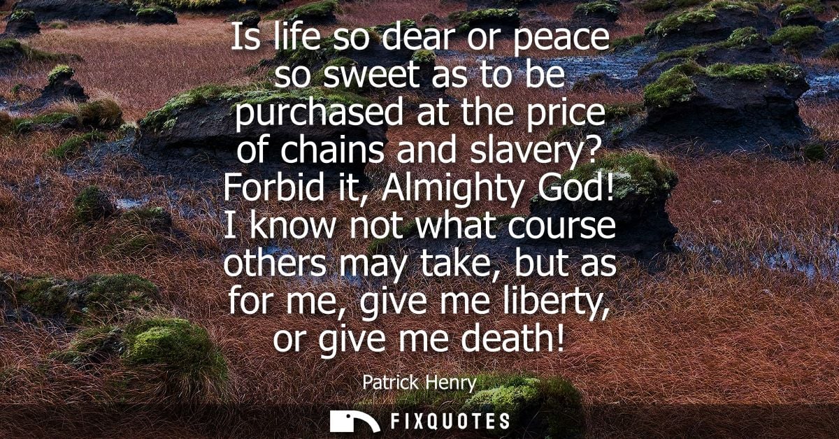 Is life so dear or peace so sweet as to be purchased at the price of chains and slavery? Forbid it, Almighty God!