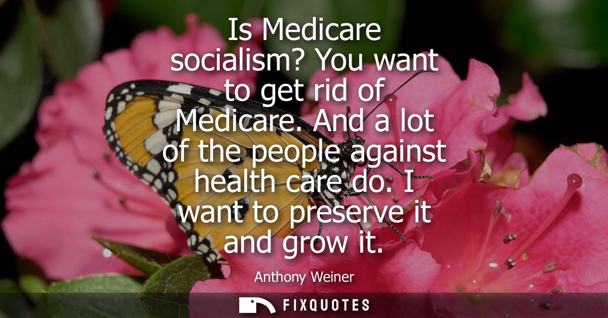 Is Medicare socialism? You want to get rid of Medicare. And a lot of the people against health care do. I want to preser
