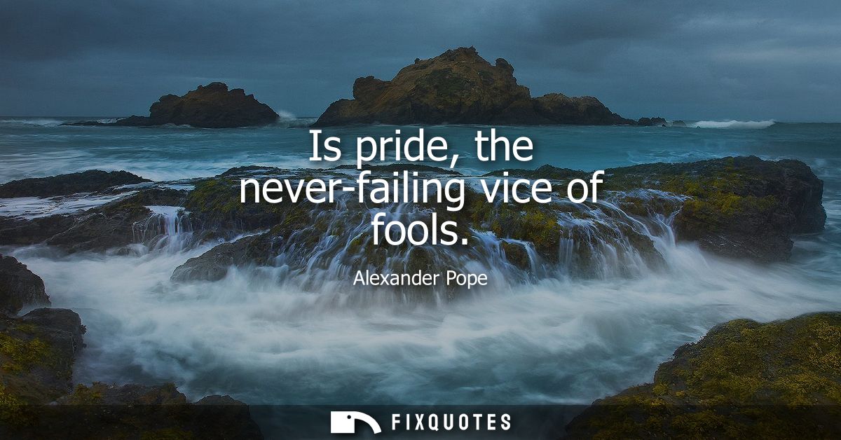 Is pride, the never-failing vice of fools