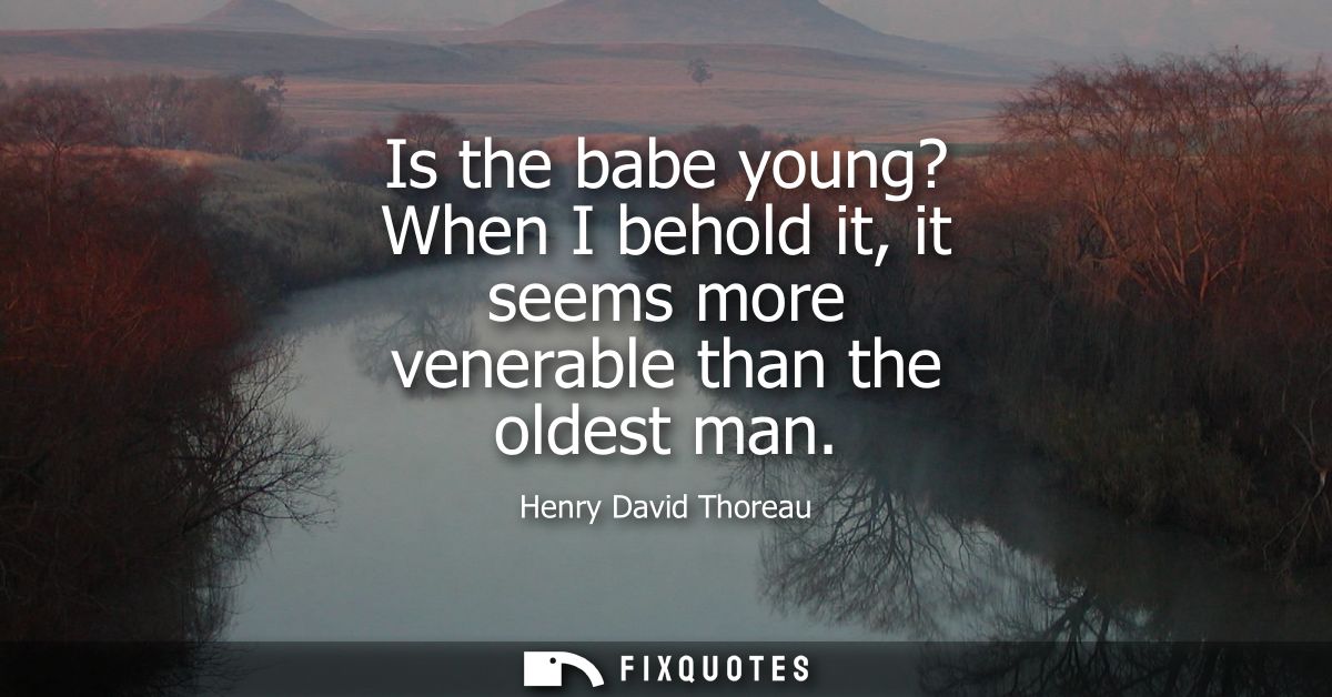 Is the babe young? When I behold it, it seems more venerable than the oldest man