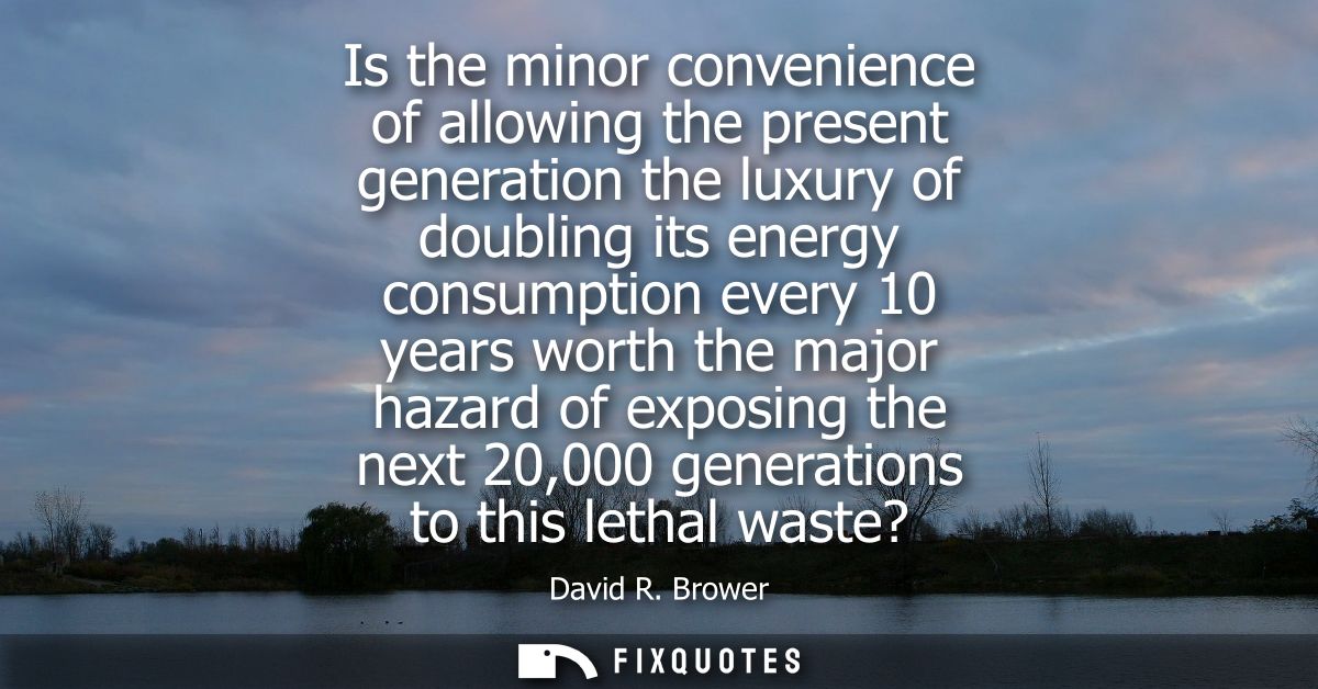 Is the minor convenience of allowing the present generation the luxury of doubling its energy consumption every 10 years