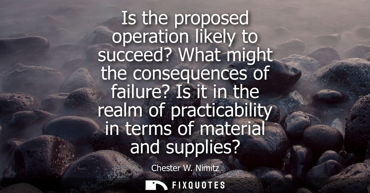 Is the proposed operation likely to succeed? What might the consequences of failure? Is it in the realm of practicabilit