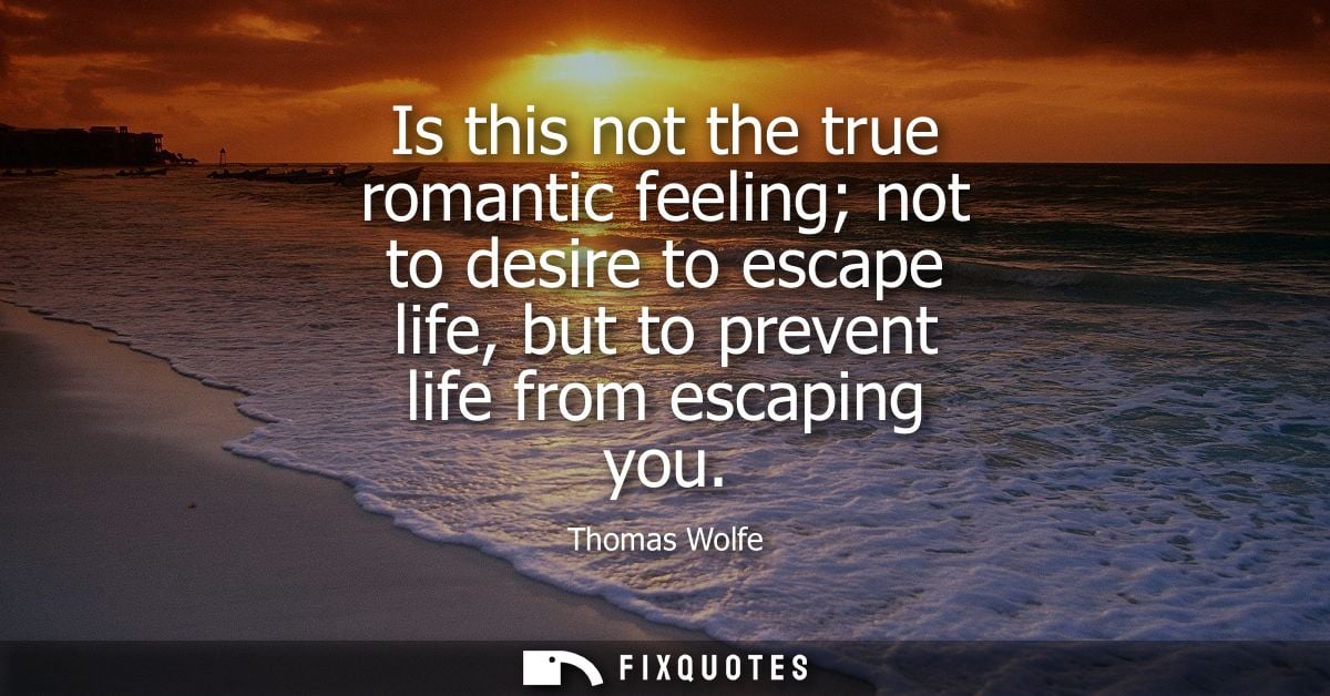 Is this not the true romantic feeling not to desire to escape life, but to prevent life from escaping you