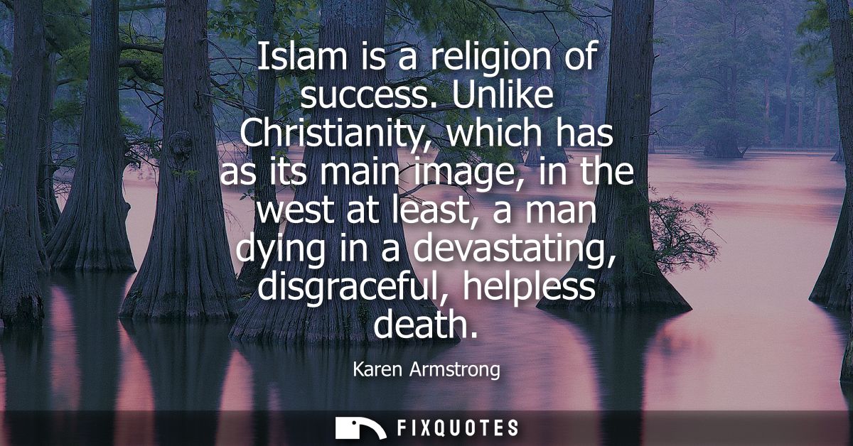 Islam is a religion of success. Unlike Christianity, which has as its main image, in the west at least, a man dying in a