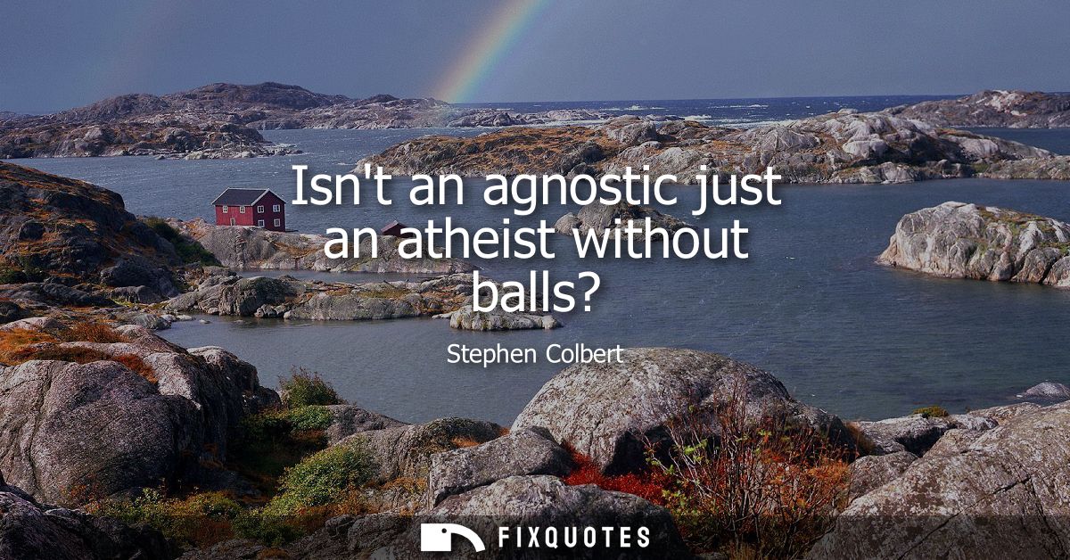 Isnt an agnostic just an atheist without balls?