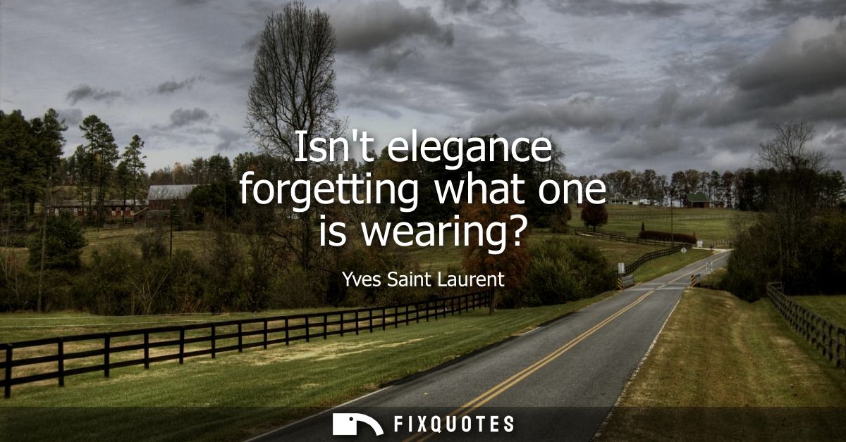 Isnt elegance forgetting what one is wearing?