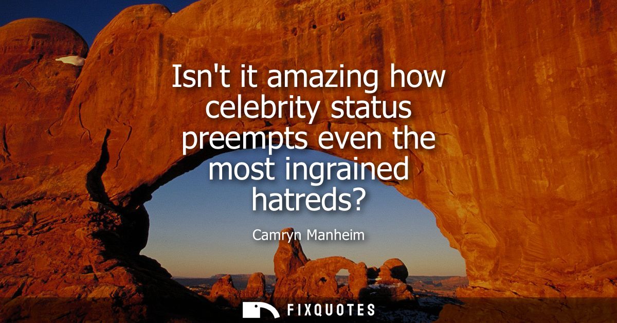 Isnt it amazing how celebrity status preempts even the most ingrained hatreds?