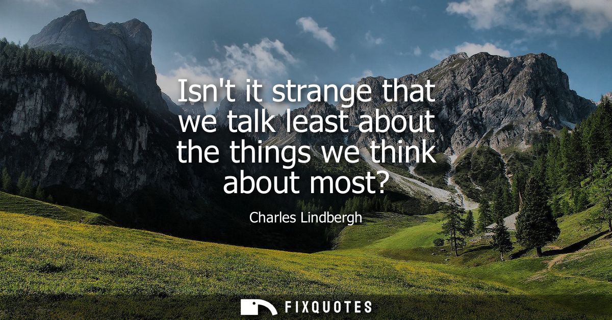 Isnt it strange that we talk least about the things we think about most?