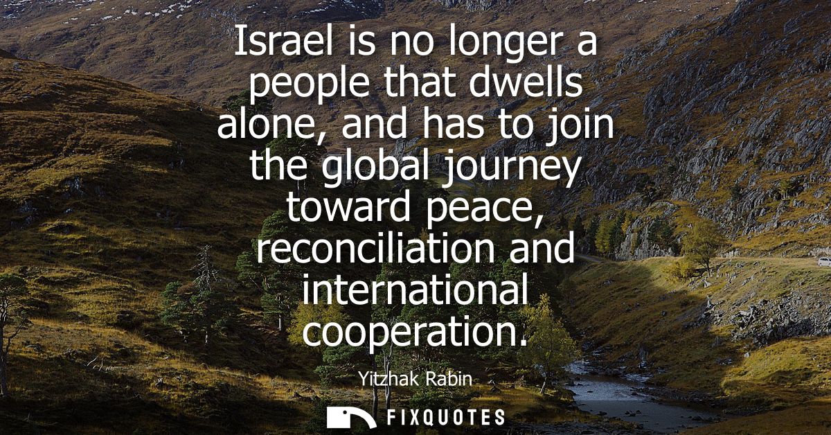 Israel is no longer a people that dwells alone, and has to join the global journey toward peace, reconciliation and inte