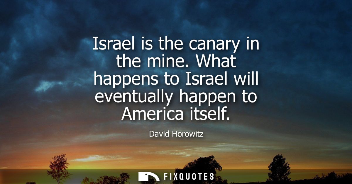 Israel is the canary in the mine. What happens to Israel will eventually happen to America itself