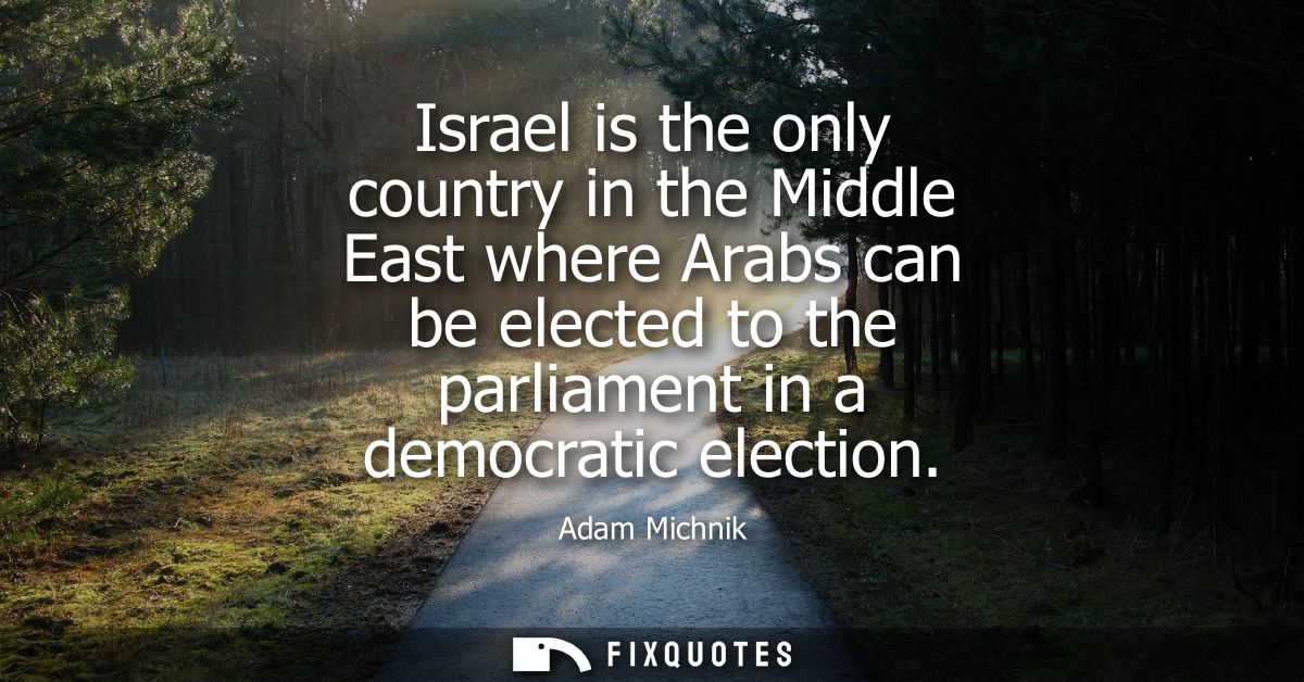 Israel is the only country in the Middle East where Arabs can be elected to the parliament in a democratic election