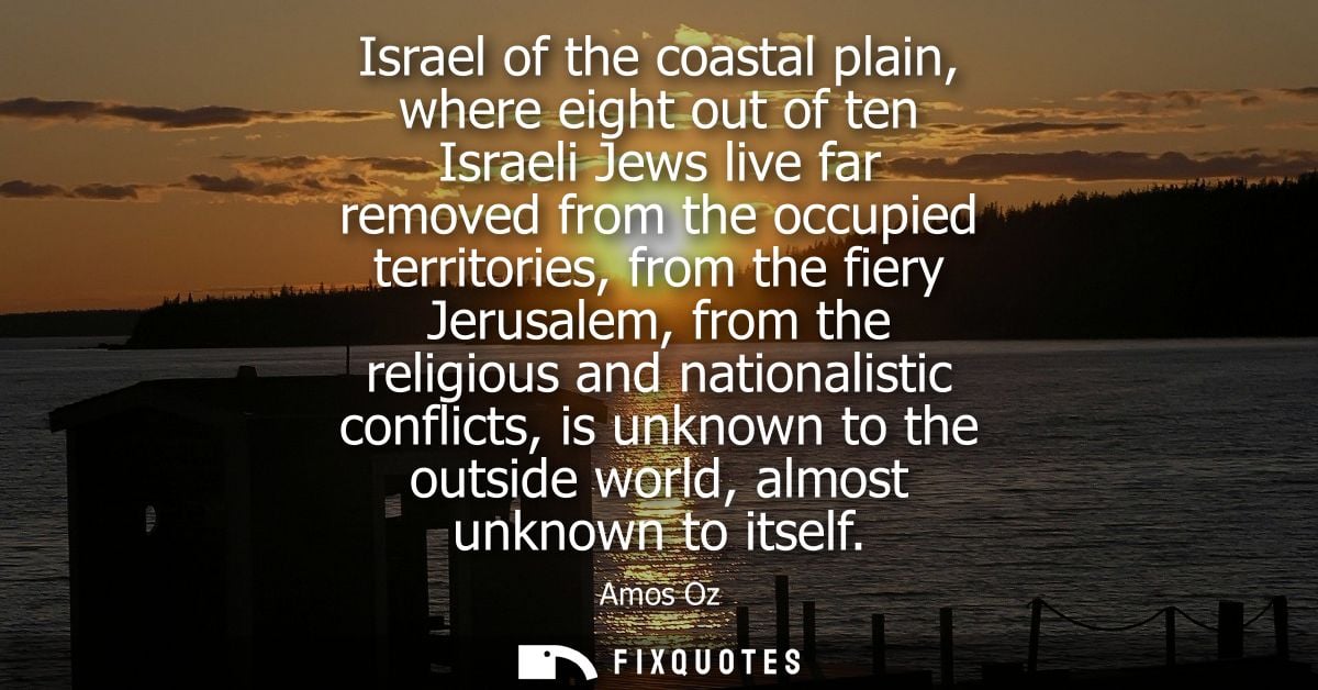 Israel of the coastal plain, where eight out of ten Israeli Jews live far removed from the occupied territories, from th