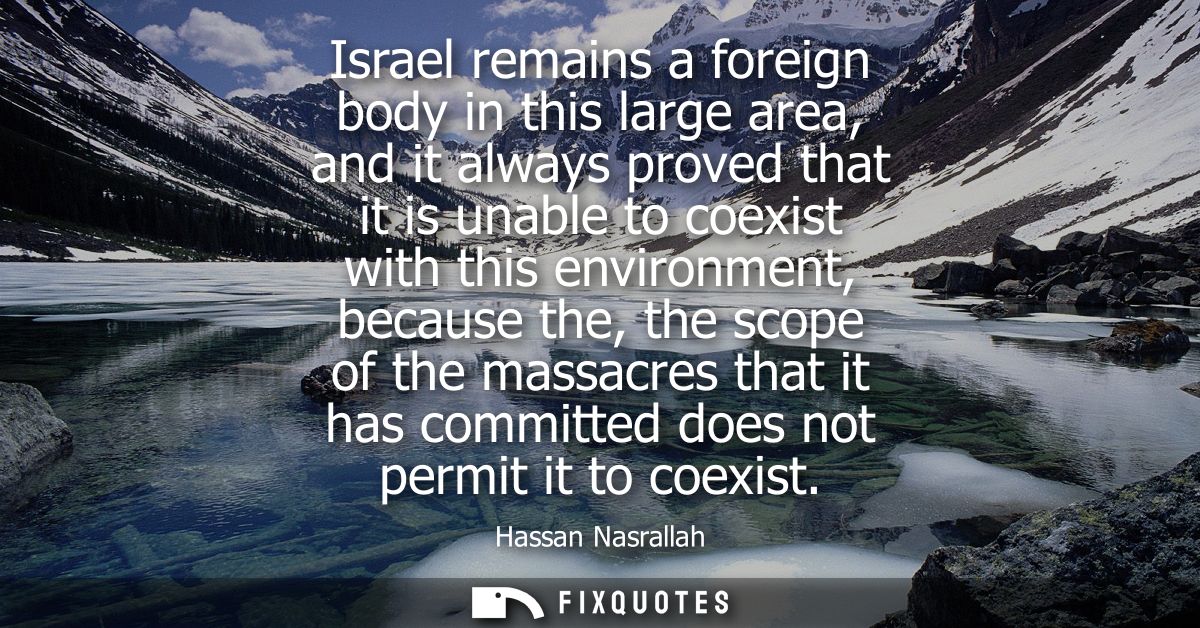 Israel remains a foreign body in this large area, and it always proved that it is unable to coexist with this environmen