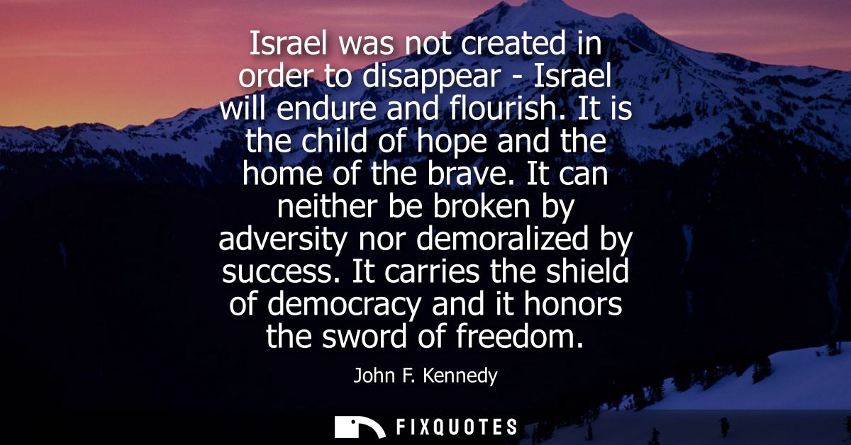 Israel was not created in order to disappear - Israel will endure and flourish. It is the child of hope and the home of 