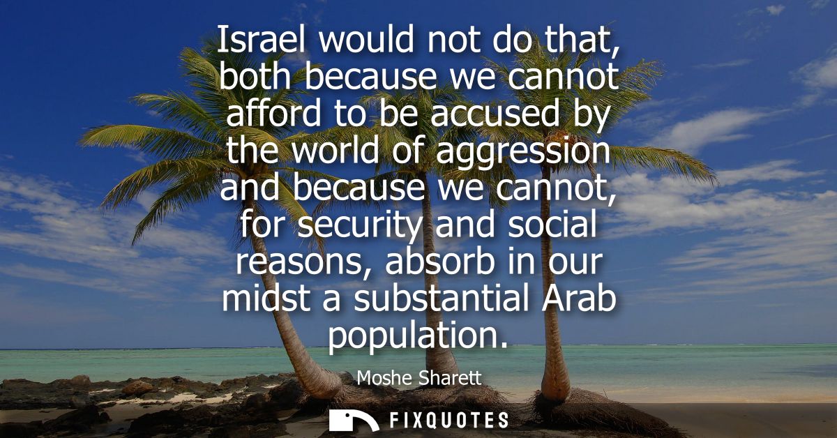 Israel would not do that, both because we cannot afford to be accused by the world of aggression and because we cannot, 