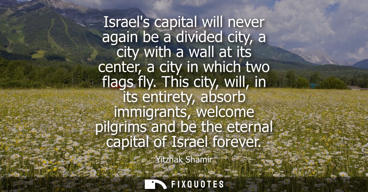 Israels capital will never again be a divided city, a city with a wall at its center, a city in which two flags fly.