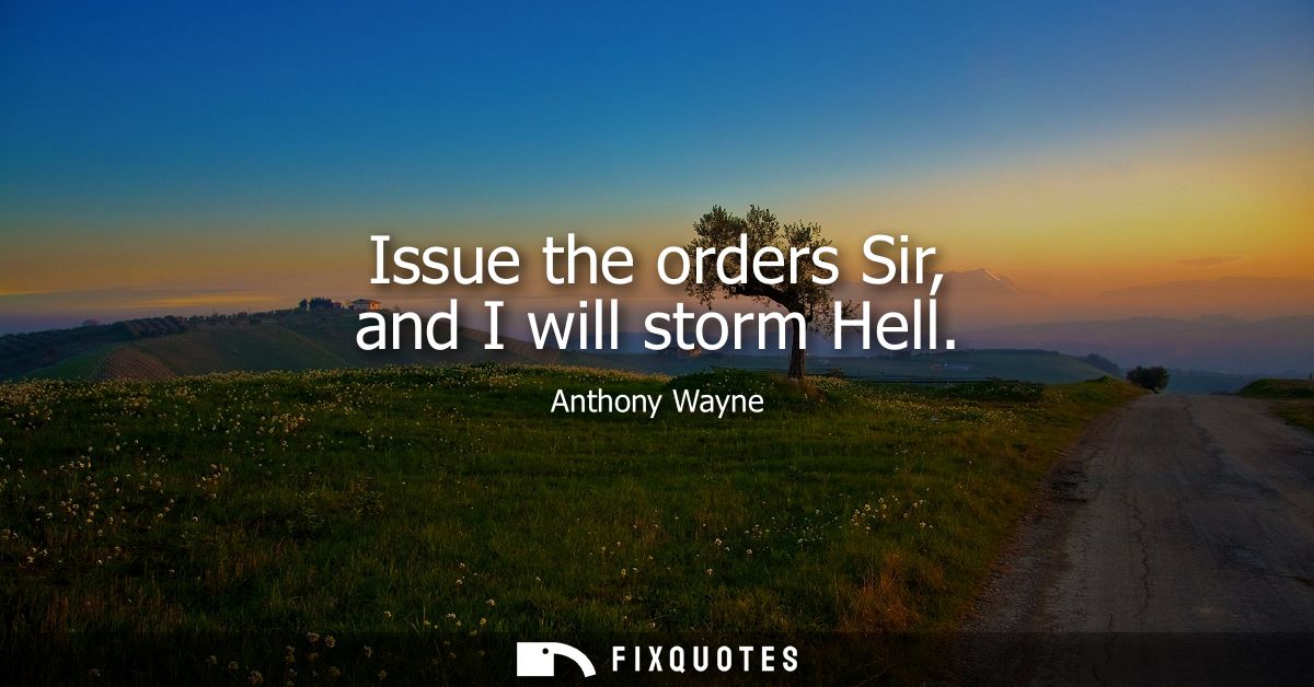 Issue the orders Sir, and I will storm Hell