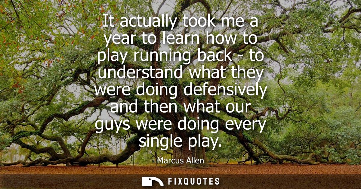 It actually took me a year to learn how to play running back - to understand what they were doing defensively and then w