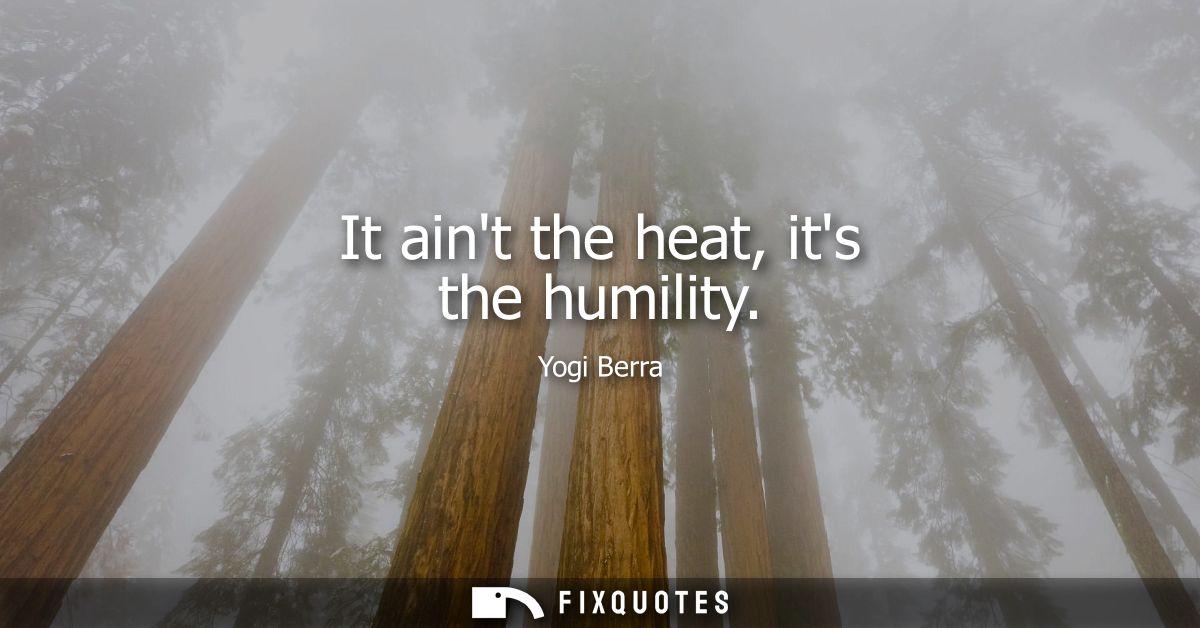 It aint the heat, its the humility