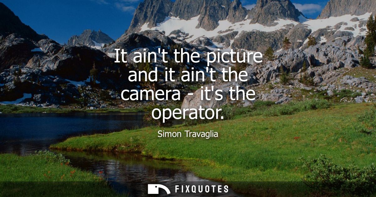 It aint the picture and it aint the camera - its the operator