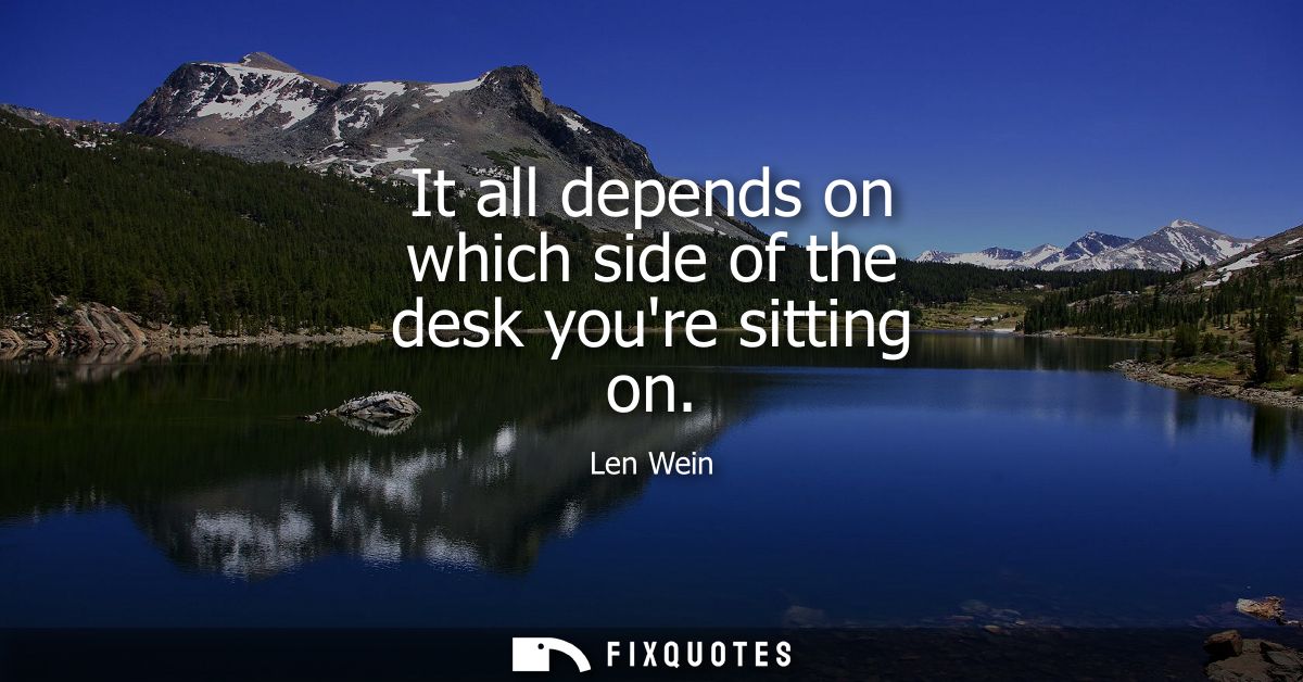 It all depends on which side of the desk youre sitting on