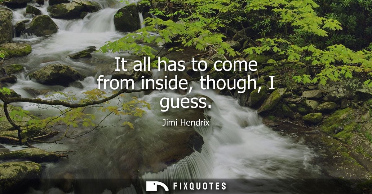 It all has to come from inside, though, I guess - Jimi Hendrix