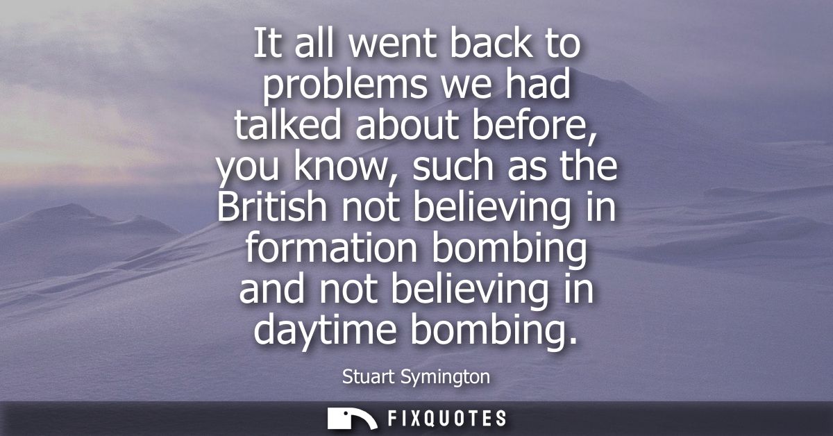 It all went back to problems we had talked about before, you know, such as the British not believing in formation bombin