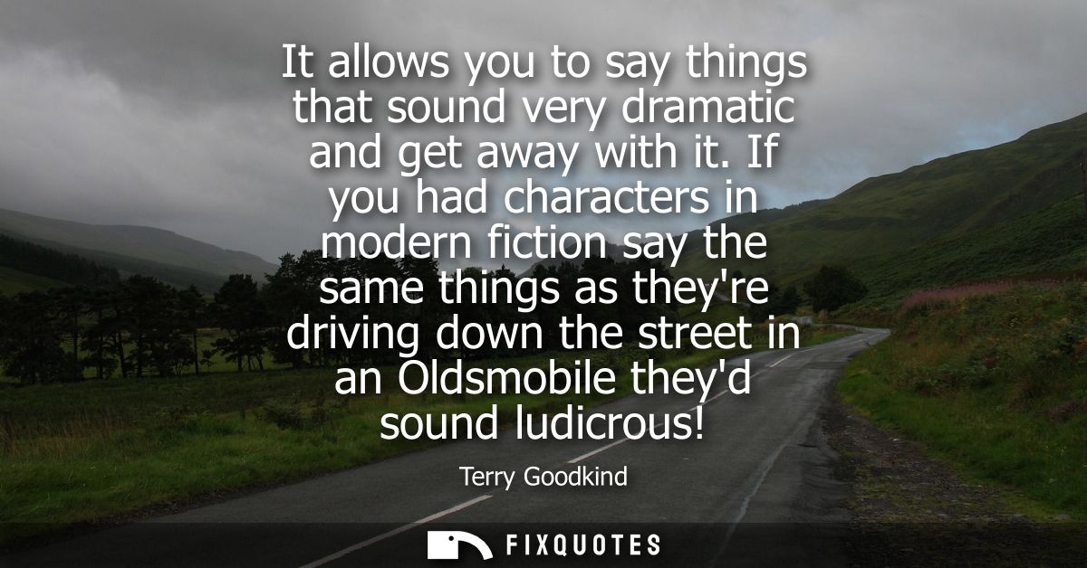 It allows you to say things that sound very dramatic and get away with it. If you had characters in modern fiction say t