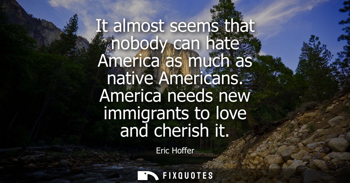 It almost seems that nobody can hate America as much as native Americans. America needs new immigrants to love and cheri
