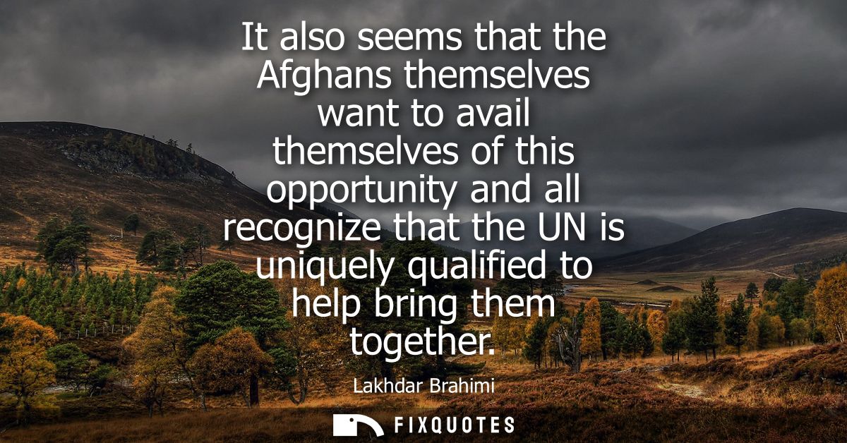 It also seems that the Afghans themselves want to avail themselves of this opportunity and all recognize that the UN is 
