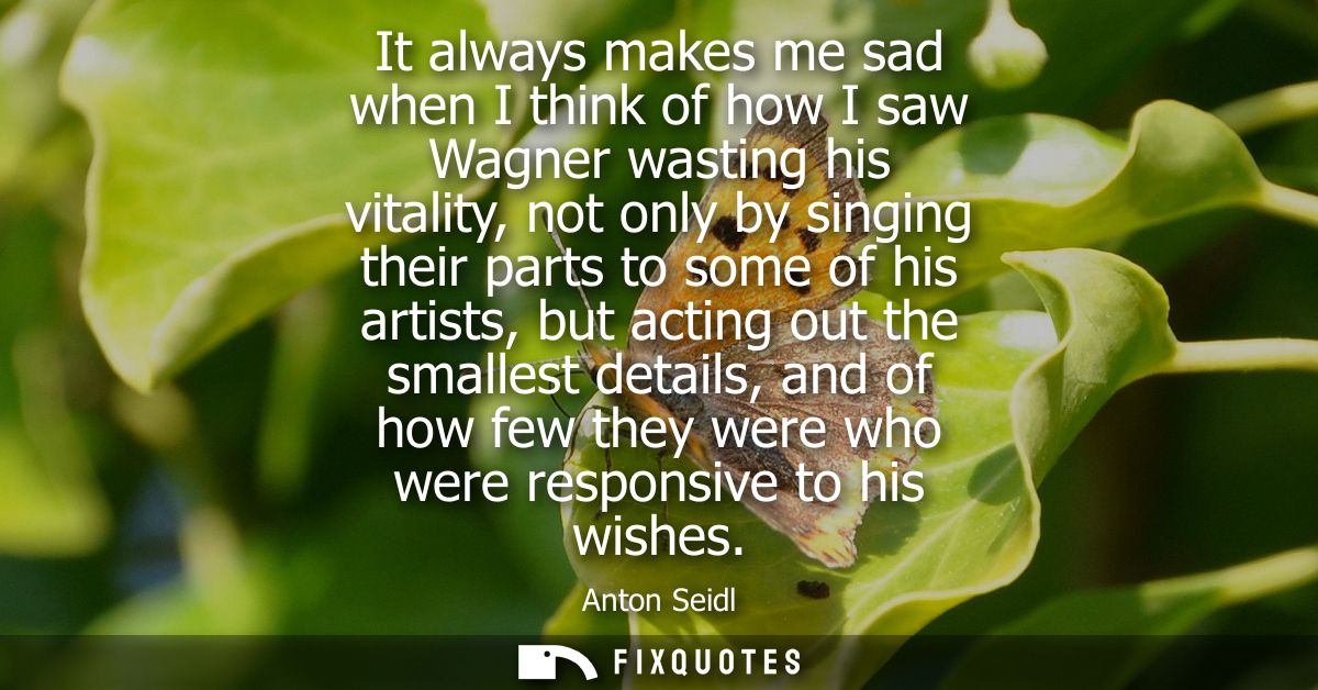 It always makes me sad when I think of how I saw Wagner wasting his vitality, not only by singing their parts to some of