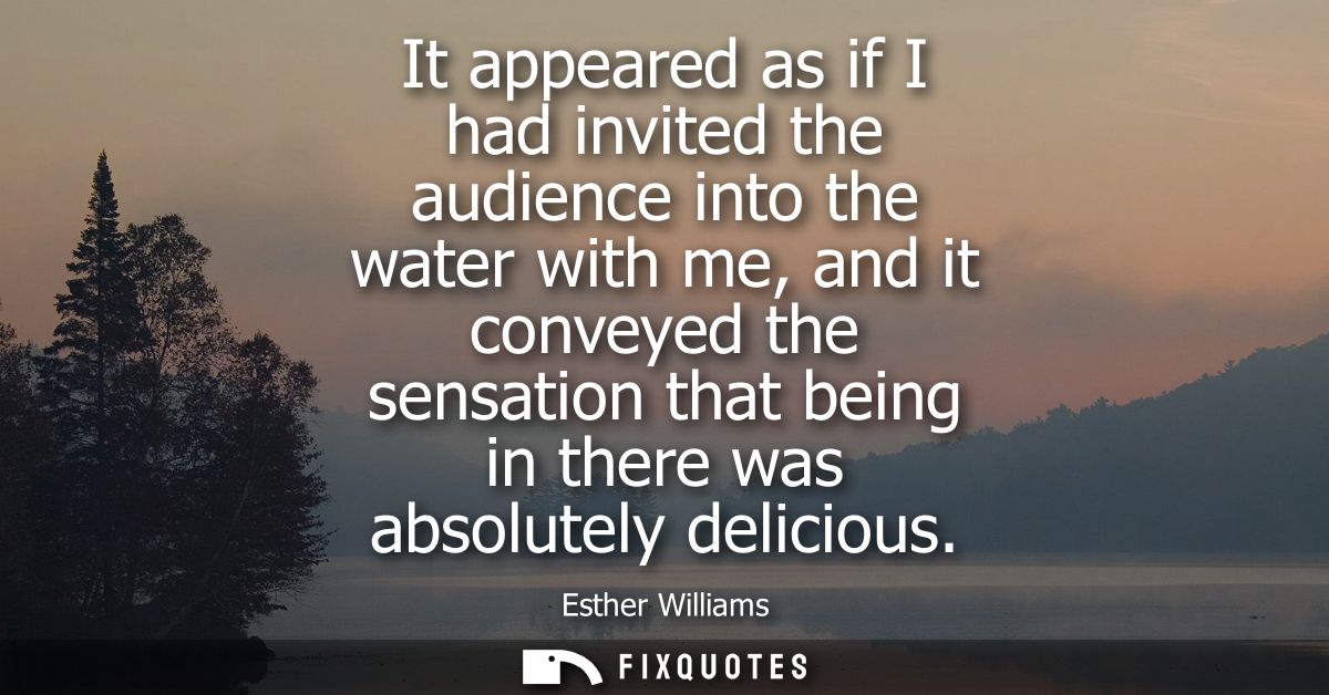 It appeared as if I had invited the audience into the water with me, and it conveyed the sensation that being in there w