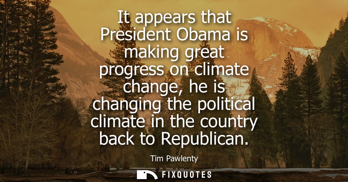 It appears that President Obama is making great progress on climate change, he is changing the political climate in the 