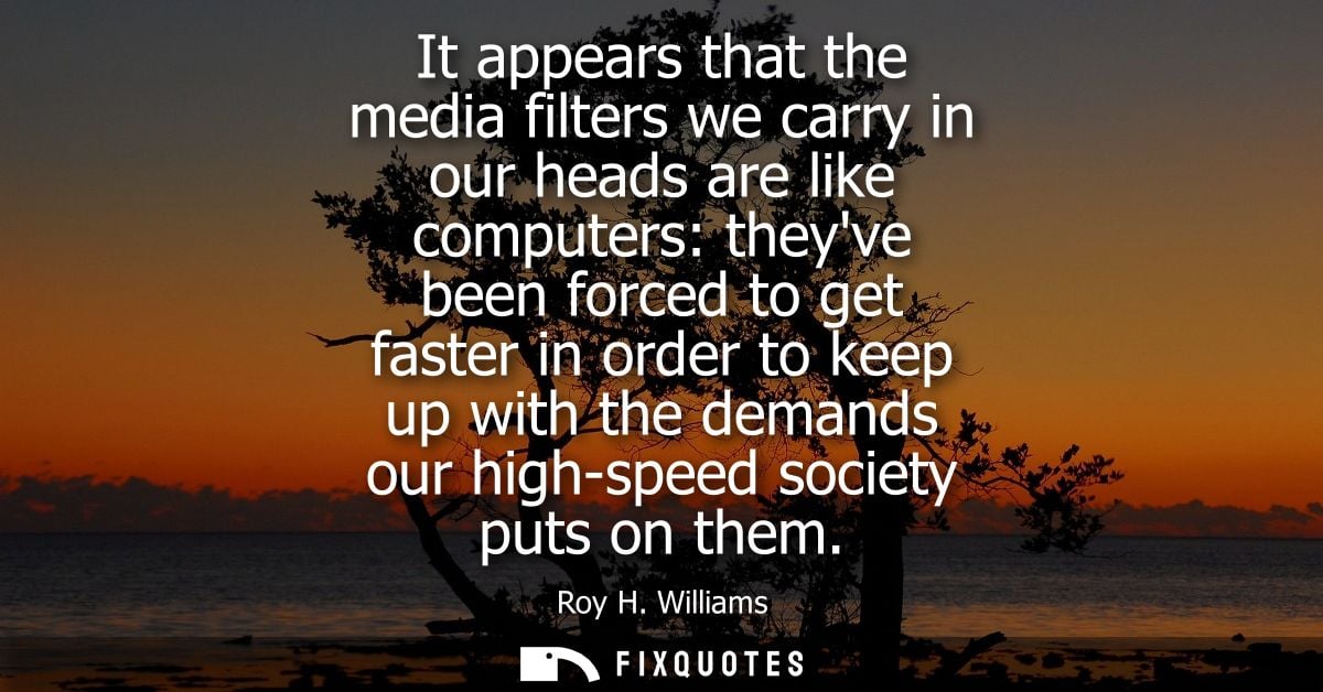It appears that the media filters we carry in our heads are like computers: theyve been forced to get faster in order to