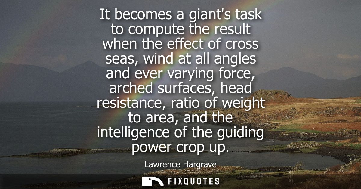 It becomes a giants task to compute the result when the effect of cross seas, wind at all angles and ever varying force,