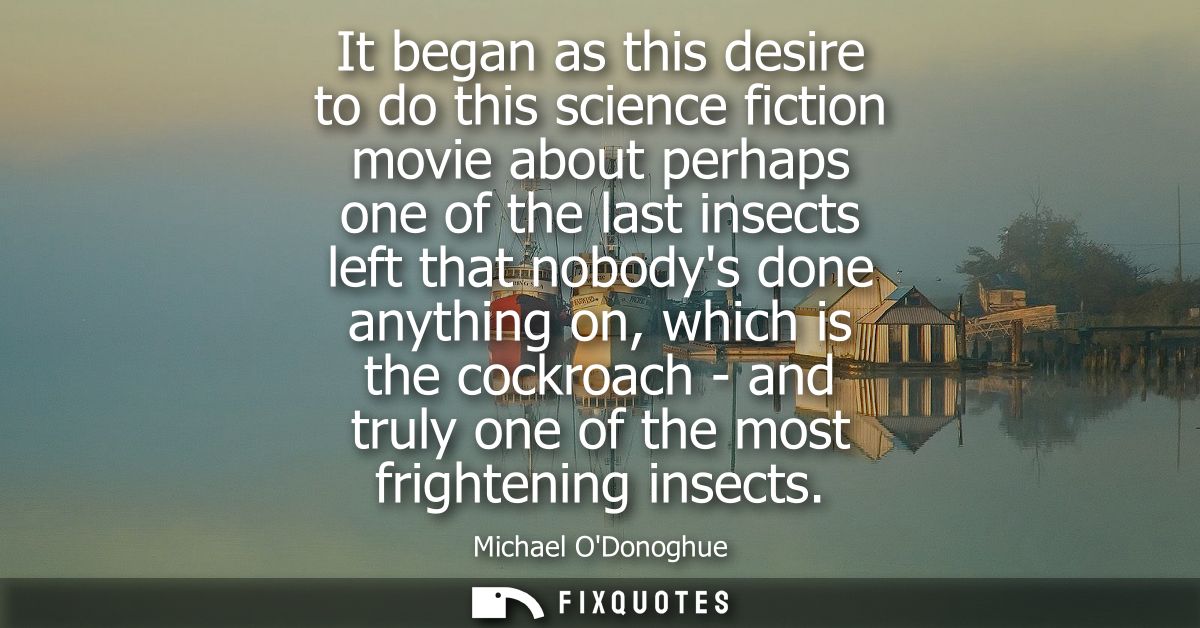 It began as this desire to do this science fiction movie about perhaps one of the last insects left that nobodys done an