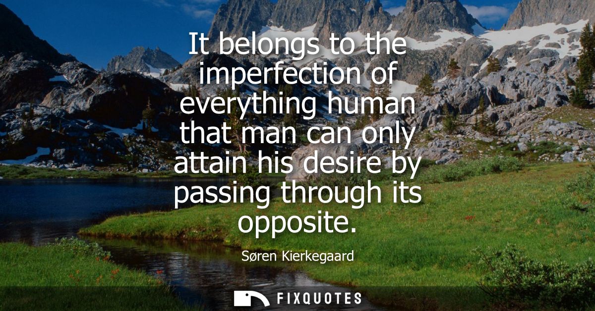It belongs to the imperfection of everything human that man can only attain his desire by passing through its opposite