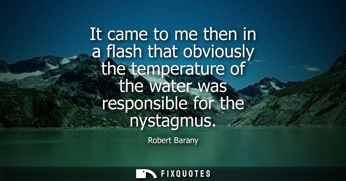 It came to me then in a flash that obviously the temperature of the water was responsible for the nystagmus